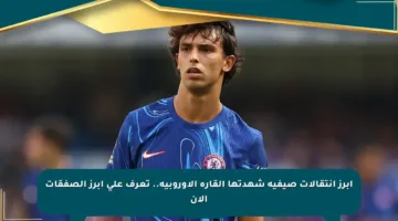 أبرز انتقالات صيفية شهدتها القارة الأوروبية.. تعرف على أبرز الصفقات الآن